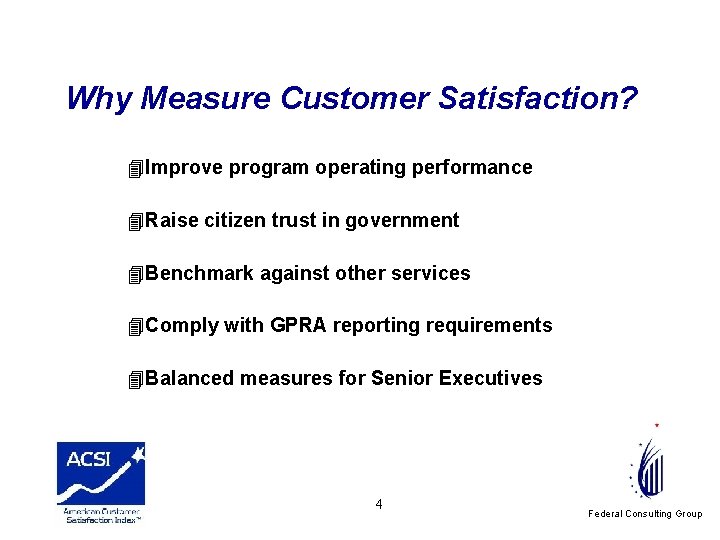 Why Measure Customer Satisfaction? 4 Improve program operating performance 4 Raise citizen trust in