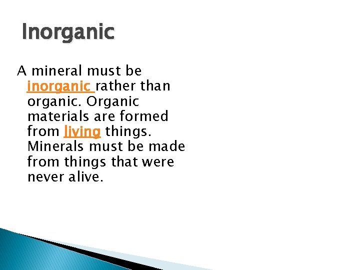 Inorganic A mineral must be inorganic rather than organic. Organic materials are formed from