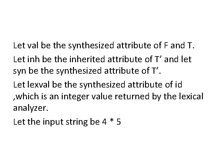 Let val be the synthesized attribute of F and T. Let inh be the