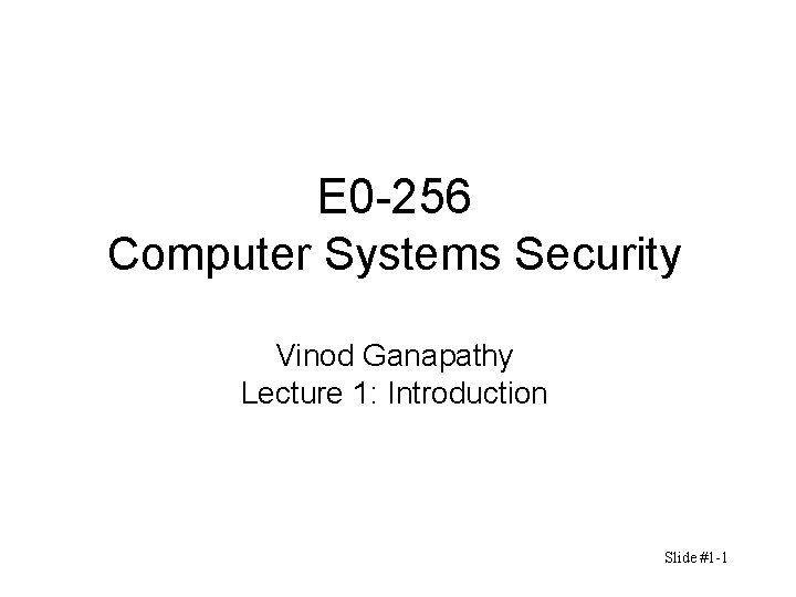 E 0 -256 Computer Systems Security Vinod Ganapathy Lecture 1: Introduction Slide #1 -1 E 0 -256 Computer Systems Security Vinod Ganapathy Lecture 1: Introduction Slide #1 -1