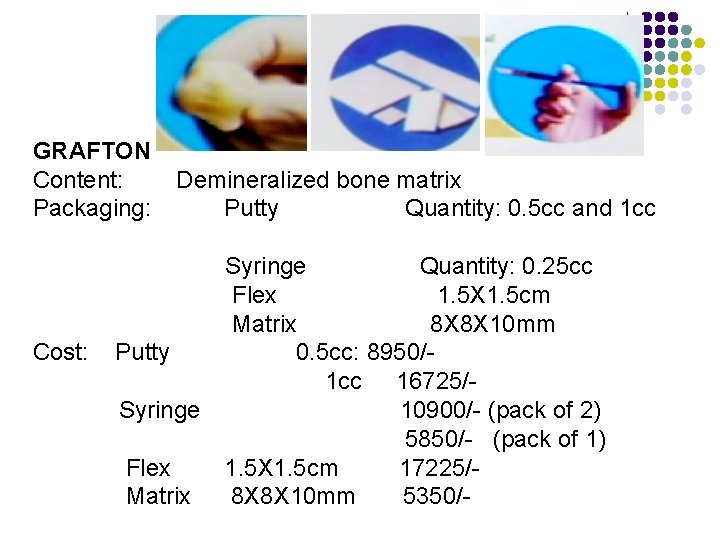 GRAFTON Content: Packaging: Cost: Demineralized bone matrix Putty Quantity: 0. 5 cc and 1