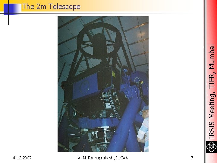 IRSIS Meeting, TIFR, Mumbai The 2 m Telescope 4. 12. 2007 A. N. Ramaprakash, IRSIS Meeting, TIFR, Mumbai The 2 m Telescope 4. 12. 2007 A. N. Ramaprakash,