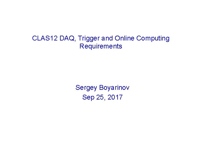 CLAS 12 DAQ, Trigger and Online Computing Requirements Sergey Boyarinov Sep 25, 2017 