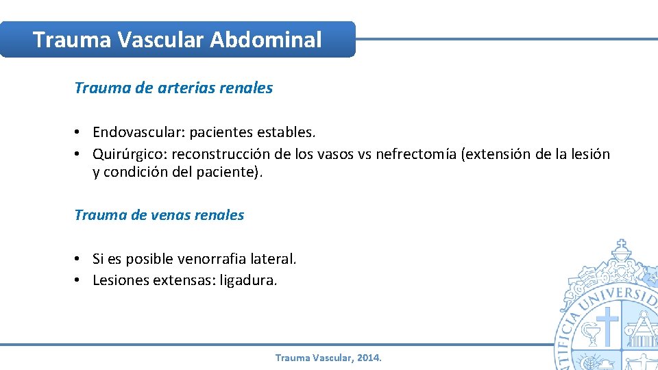 Trauma Vascular Abdominal Trauma de arterias renales • Endovascular: pacientes estables. • Quirúrgico: reconstrucción Trauma Vascular Abdominal Trauma de arterias renales • Endovascular: pacientes estables. • Quirúrgico: reconstrucción