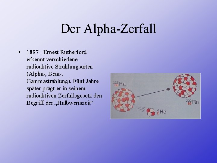 Der Alpha-Zerfall • 1897 : Ernest Rutherford erkennt verschiedene radioaktive Strahlungsarten (Alpha-, Beta-, Gammastrahlung).