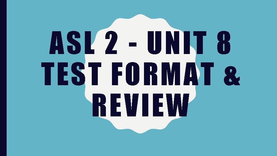 ASL 2 - UNIT 8 TEST FORMAT & REVIEW 