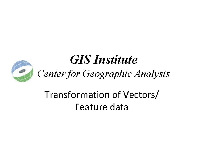 GIS Institute Center for Geographic Analysis Transformation of Vectors/ Feature data GIS Institute Center for Geographic Analysis Transformation of Vectors/ Feature data