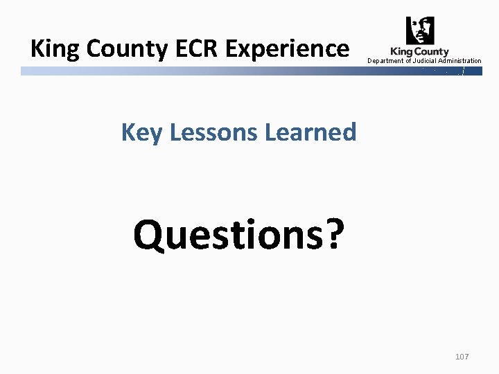 King County ECR Experience Department of Judicial Administration Key Lessons Learned Questions? 107 
