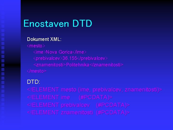 Enostaven DTD Dokument XML: <mesto> <ime>Nova Gorica</ime> <prebivalcev>36. 155</prebivalcev> <znamenitosti>Politehnika</znamenitosti> </mesto> DTD: <!ELEMENT mesto