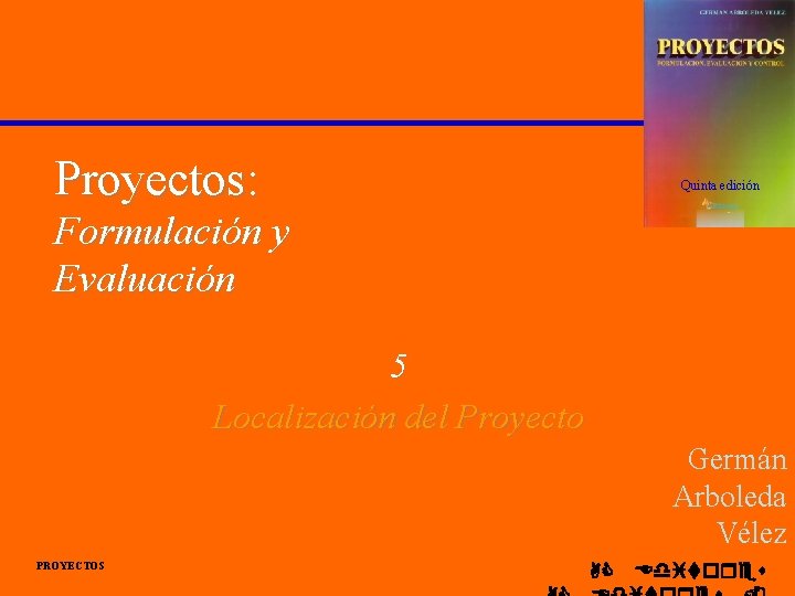 Proyectos: Quinta edición Formulación y Evaluación 5 Localización del Proyecto Germán Arboleda Vélez PROYECTOS