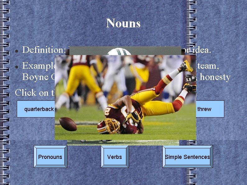 Nouns Definition: Names person, place, thing, or idea. Examples: student, runners, La. Bron James,