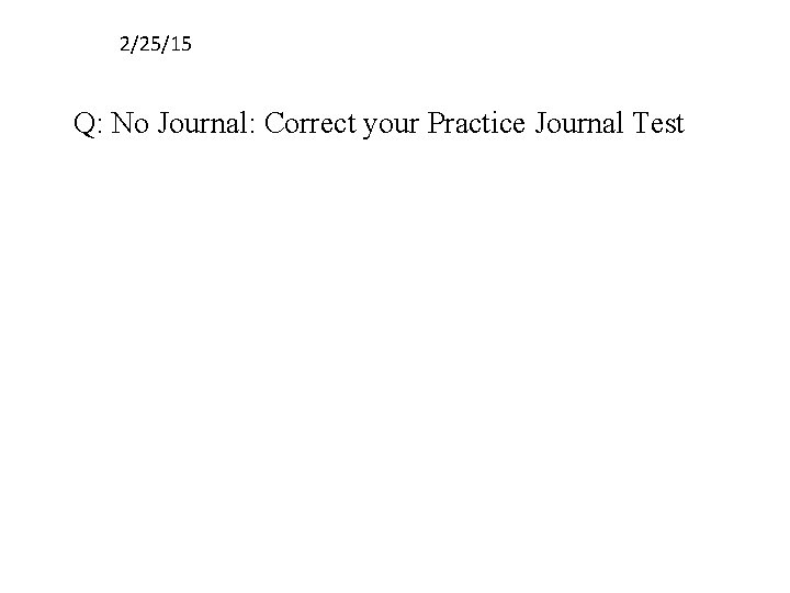 2/25/15 Q: No Journal: Correct your Practice Journal Test 