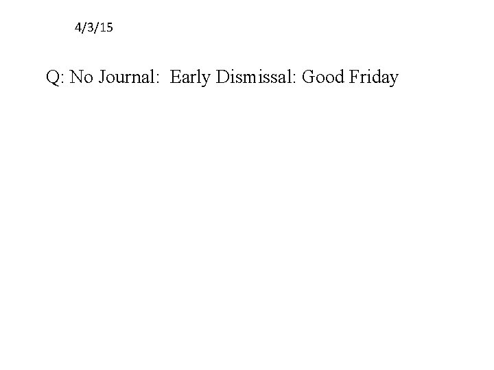 4/3/15 Q: No Journal: Early Dismissal: Good Friday 