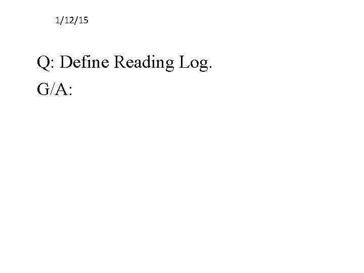 1/12/15 Q: Define Reading Log. G/A: 