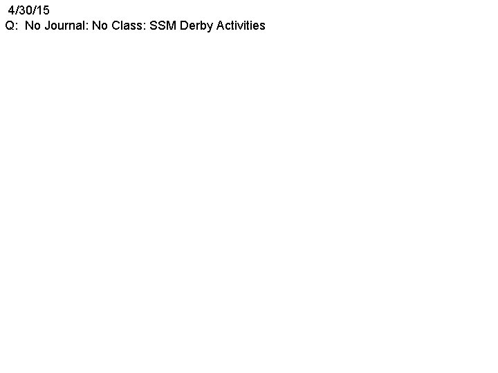4/30/15 Q: No Journal: No Class: SSM Derby Activities 