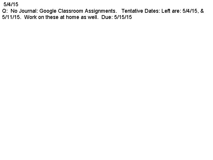 5/4/15 Q: No Journal: Google Classroom Assignments. Tentative Dates: Left are: 5/4/15, & 5/11/15.
