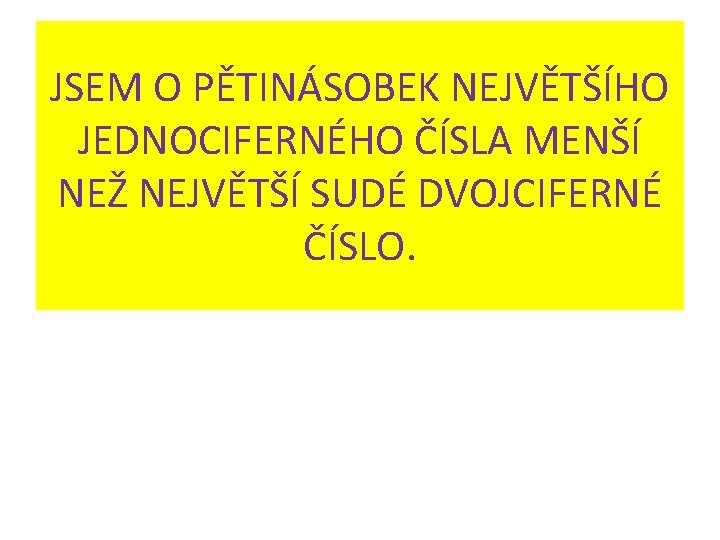 JSEM O PĚTINÁSOBEK NEJVĚTŠÍHO JEDNOCIFERNÉHO ČÍSLA MENŠÍ NEŽ NEJVĚTŠÍ SUDÉ DVOJCIFERNÉ ČÍSLO. 