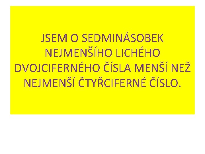 JSEM O SEDMINÁSOBEK NEJMENŠÍHO LICHÉHO DVOJCIFERNÉHO ČÍSLA MENŠÍ NEŽ NEJMENŠÍ ČTYŘCIFERNÉ ČÍSLO. 