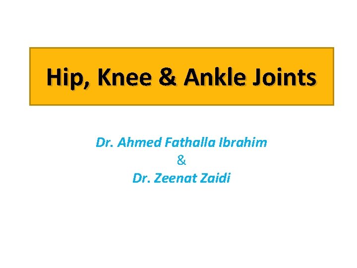 Hip, Knee & Ankle Joints Dr. Ahmed Fathalla Ibrahim & Dr. Zeenat Zaidi 