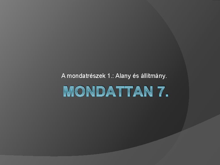 A mondatrészek 1. : Alany és állítmány. MONDATTAN 7. 