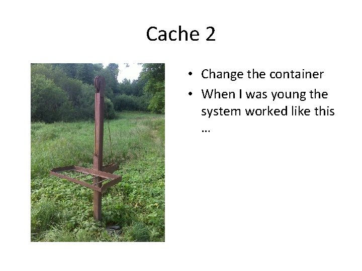 Cache 2 • Change the container • When I was young the system worked