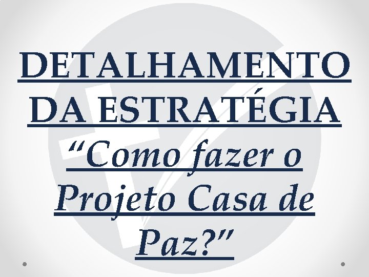 DETALHAMENTO DA ESTRATÉGIA “Como fazer o Projeto Casa de Paz? ” 