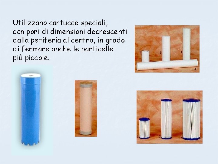 Utilizzano cartucce speciali, con pori di dimensioni decrescenti dalla periferia al centro, in grado