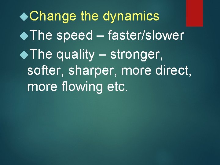  Change the dynamics The speed – faster/slower The quality – stronger, softer, sharper,