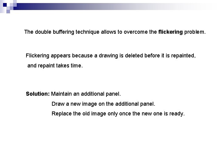 The double buffering technique allows to overcome the flickering problem. Flickering appears because a