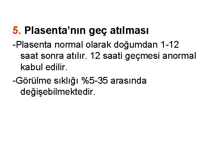 5. Plasenta’nın geç atılması -Plasenta normal olarak doğumdan 1 -12 saat sonra atılır. 12