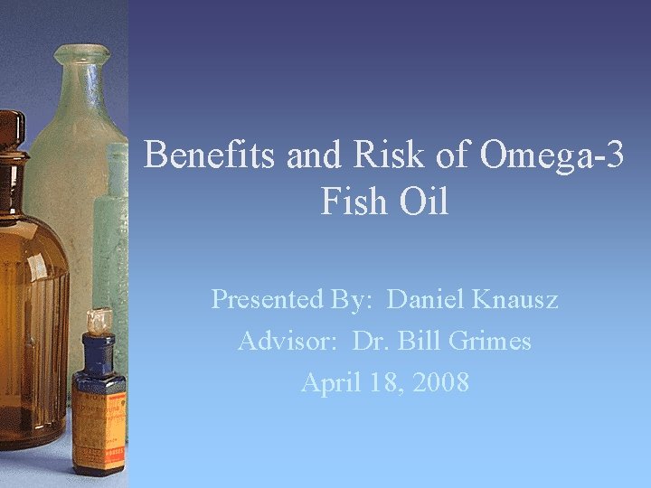 Benefits and Risk of Omega-3 Fish Oil Presented By: Daniel Knausz Advisor: Dr. Bill