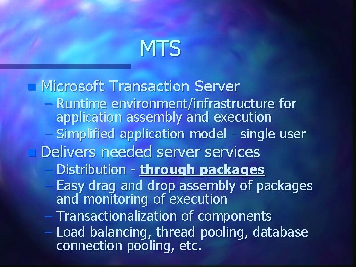 MTS n Microsoft Transaction Server n Delivers needed server services – Runtime environment/infrastructure for MTS n Microsoft Transaction Server n Delivers needed server services – Runtime environment/infrastructure for