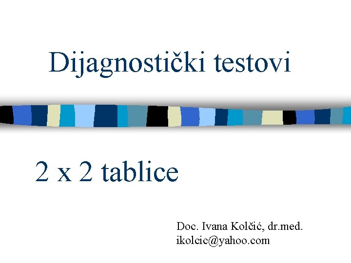 Dijagnostički testovi 2 x 2 tablice Doc. Ivana Kolčić, dr. med. ikolcic@yahoo. com 