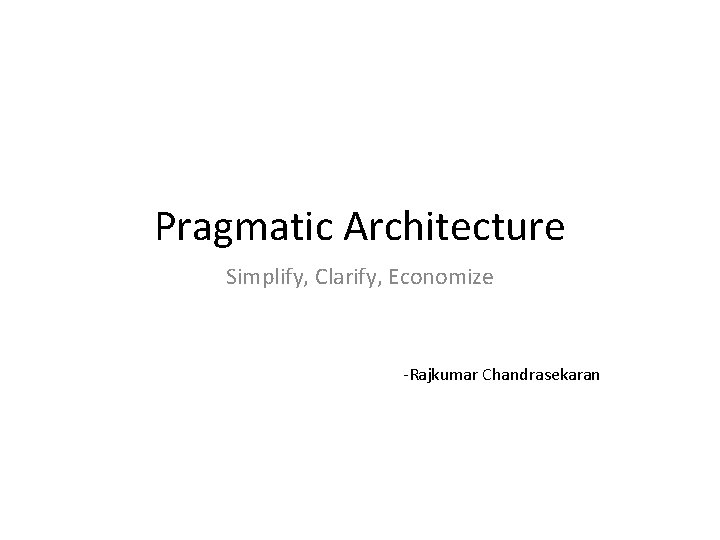 Pragmatic Architecture Simplify, Clarify, Economize -Rajkumar Chandrasekaran 