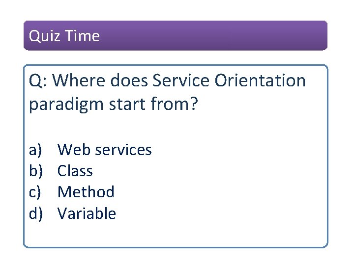 Quiz Time Q: Where does Service Orientation paradigm start from? a) b) c) d)