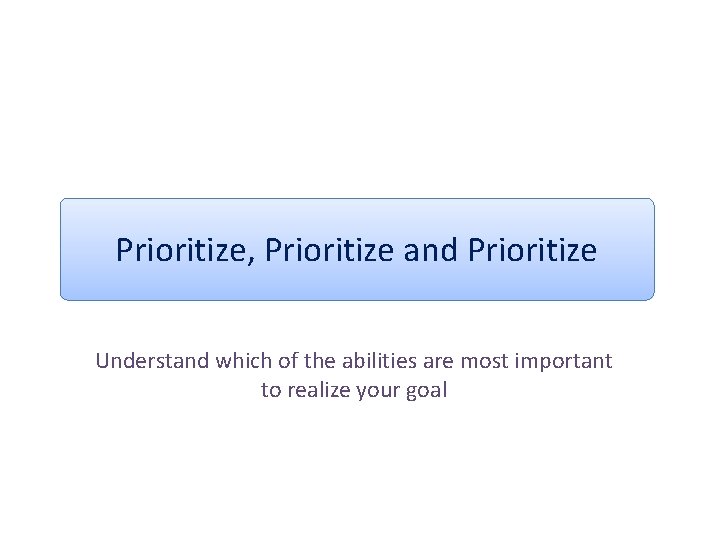 Prioritize, Prioritize and Prioritize Understand which of the abilities are most important to realize Prioritize, Prioritize and Prioritize Understand which of the abilities are most important to realize