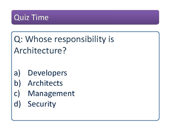 Quiz Time Q: Whose responsibility is Architecture? a) b) c) d) Developers Architects Management