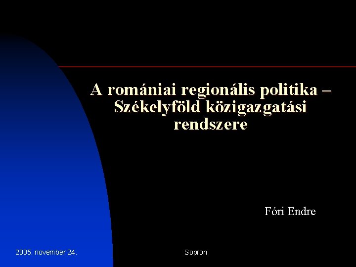 A romániai regionális politika – Székelyföld közigazgatási rendszere Fóri Endre 2005. november 24. Sopron