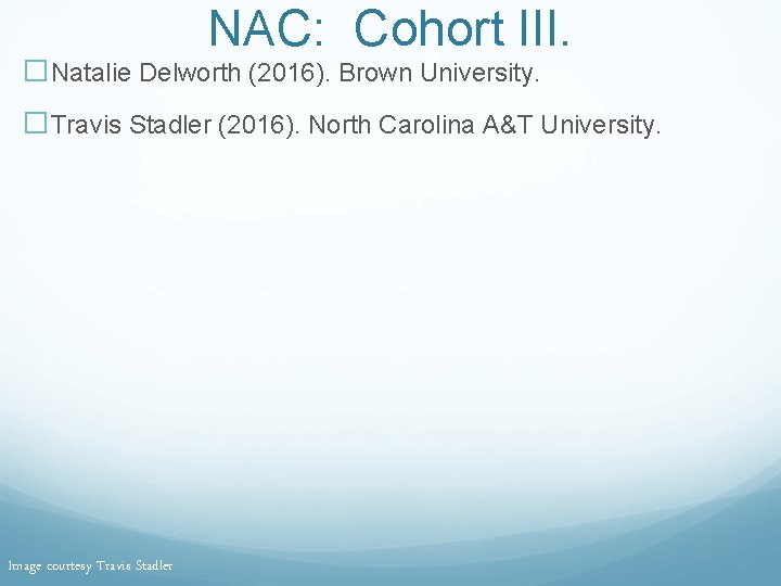 NAC: Cohort III. �Natalie Delworth (2016). Brown University. �Travis Stadler (2016). North Carolina A&T NAC: Cohort III. �Natalie Delworth (2016). Brown University. �Travis Stadler (2016). North Carolina A&T