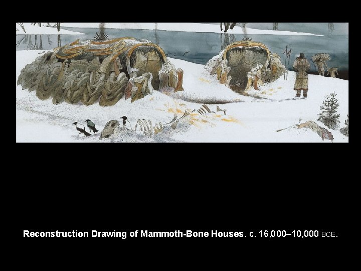 Reconstruction Drawing of Mammoth-Bone Houses. c. 16, 000– 10, 000 BCE. 