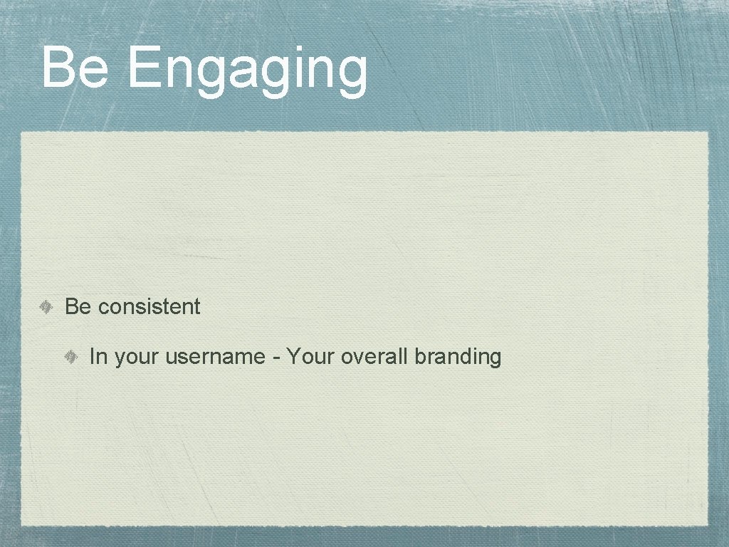 Be Engaging Be consistent In your username - Your overall branding 