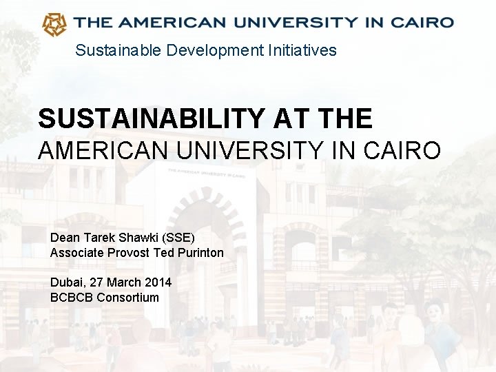 Sustainable Development Initiatives SUSTAINABILITY AT THE AMERICAN UNIVERSITY IN CAIRO Dean Tarek Shawki (SSE)