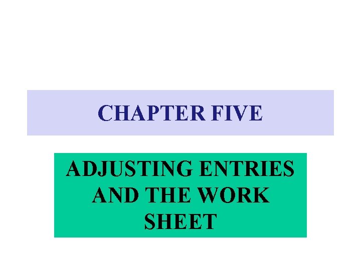 CHAPTER FIVE ADJUSTING ENTRIES AND THE WORK SHEET CHAPTER FIVE ADJUSTING ENTRIES AND THE WORK SHEET