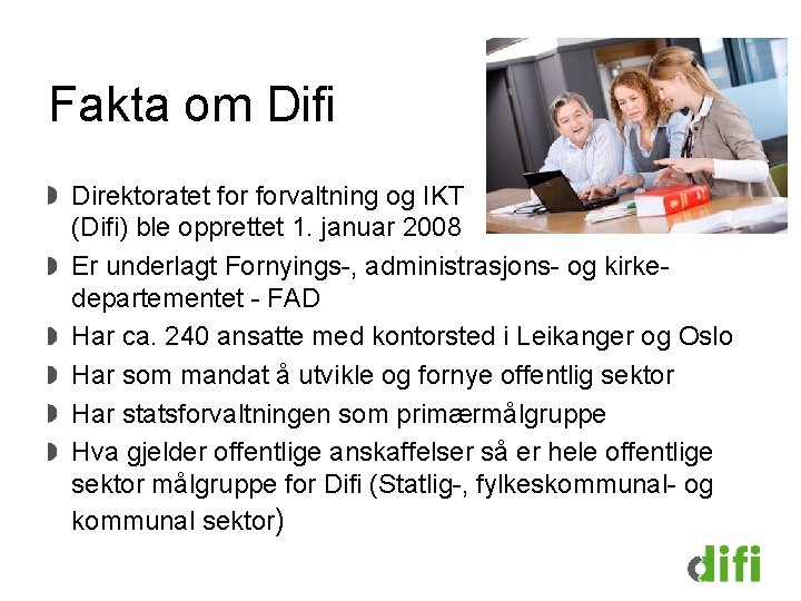Fakta om Difi Direktoratet forvaltning og IKT (Difi) ble opprettet 1. januar 2008 Er Fakta om Difi Direktoratet forvaltning og IKT (Difi) ble opprettet 1. januar 2008 Er