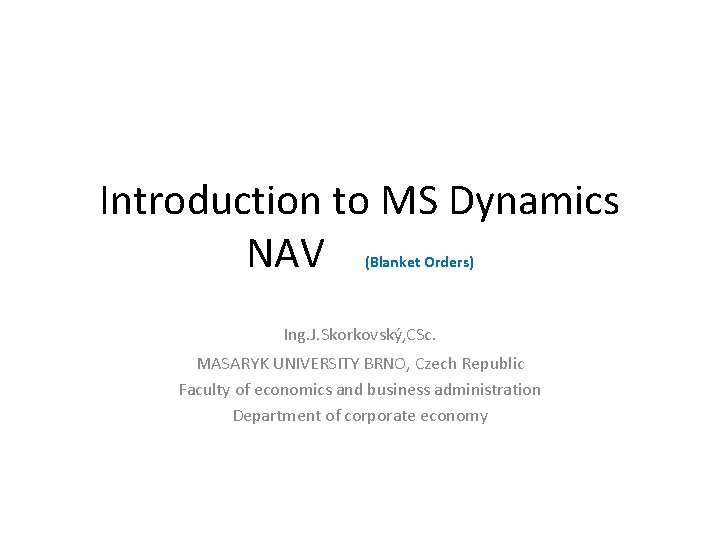 Introduction to MS Dynamics NAV (Blanket Orders) Ing. J. Skorkovský, CSc. MASARYK UNIVERSITY BRNO,