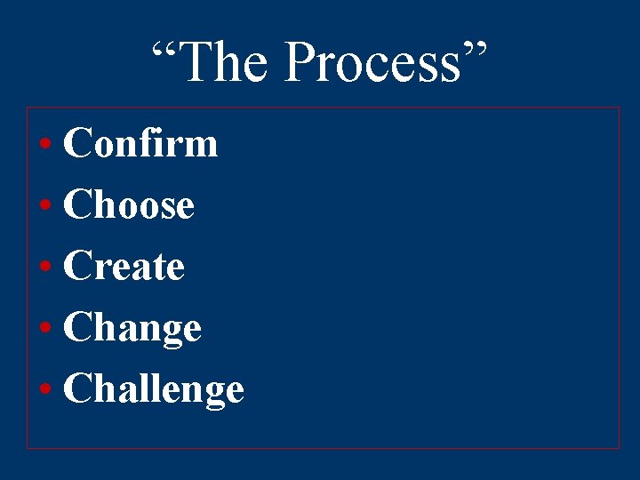 “The Process” • Confirm • Choose • Create • Change • Challenge 