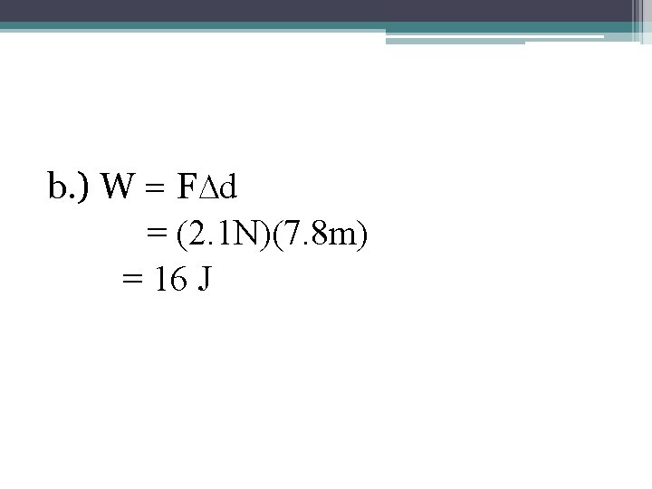b. ) W = F∆d = (2. 1 N)(7. 8 m) = 16 J