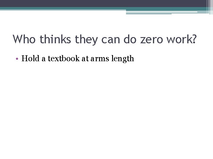 Who thinks they can do zero work? • Hold a textbook at arms length