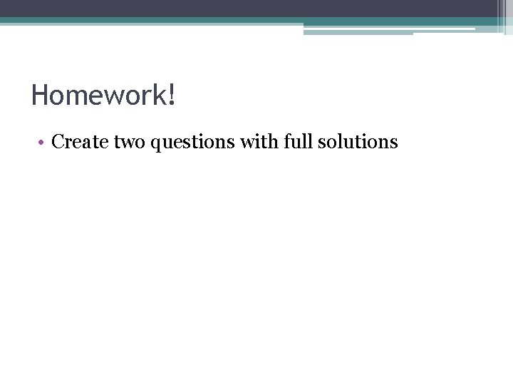 Homework! • Create two questions with full solutions 