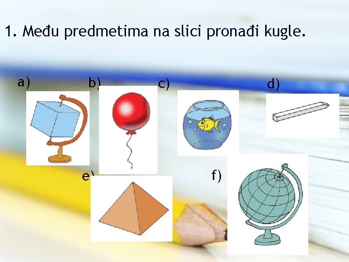 1. Među predmetima na slici pronađi kugle. a) b) e) c) d) f) 